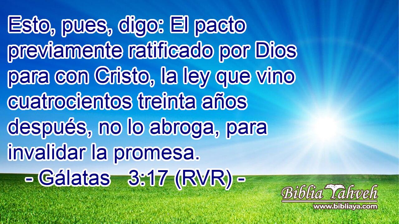 Esto, pues, digo: El pacto previamente ratificado por Dios para con Cristo, la ley que vino cuatrocientos treinta años después, no lo abroga, para invalidar la promesa.