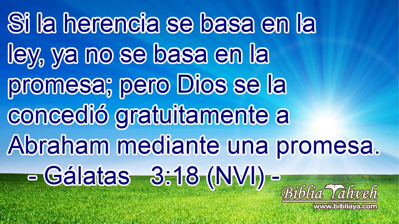  Si la herencia se basa en la ley, ya no se basa en la promesa; pero Dios se la concedió gratuitamente a Abraham mediante una promesa. 