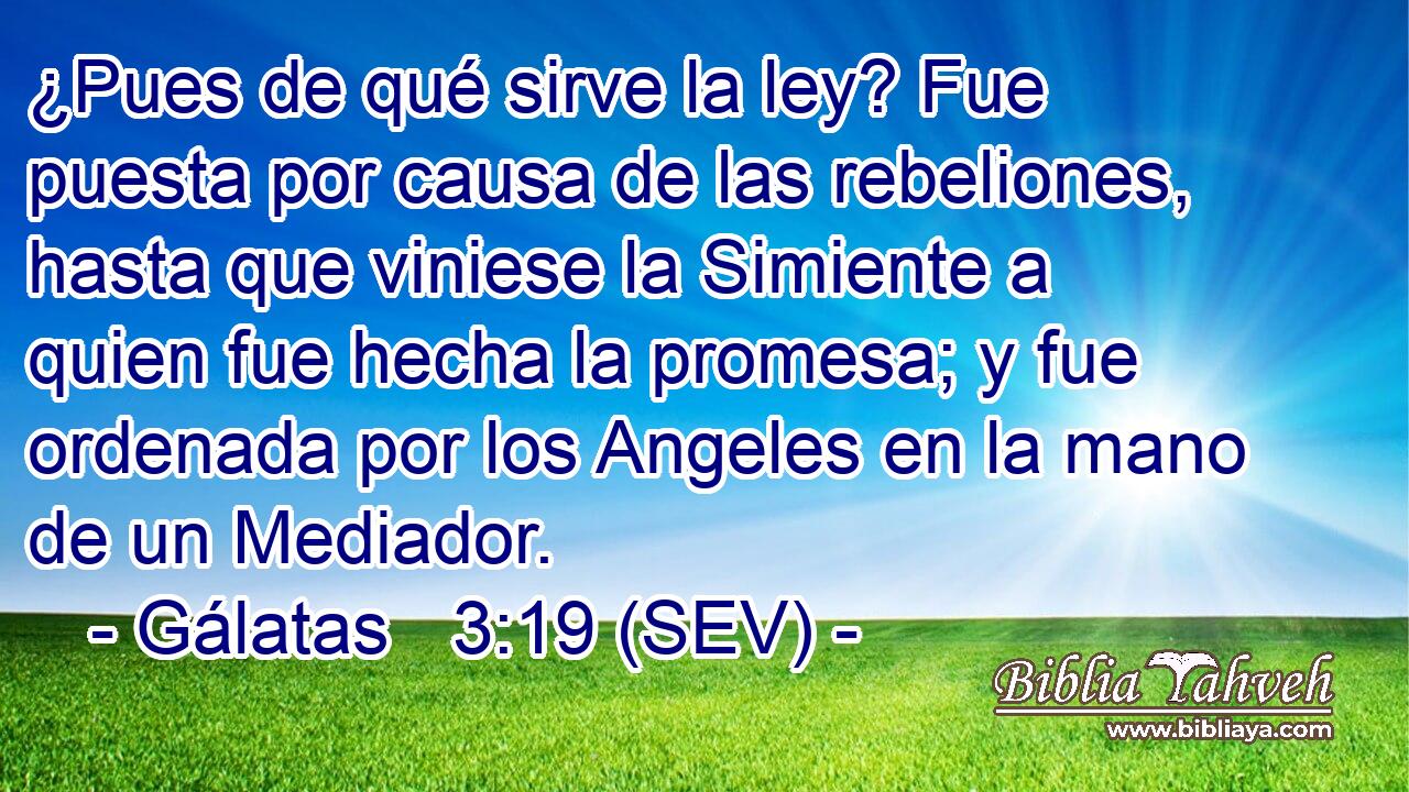 ¿Pues de qué sirve la ley? Fue puesta por causa de las rebeliones, hasta que viniese la Simiente a quien fue hecha la promesa; y fue ordenada por los Angeles en la mano de un Mediador.