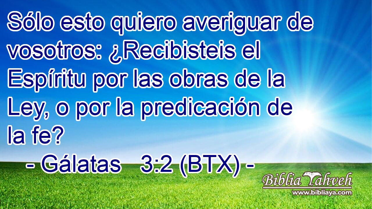 Sólo esto quiero averiguar de vosotros: ¿Recibisteis el Espíritu por las obras de la Ley, o por la predicación de la fe?