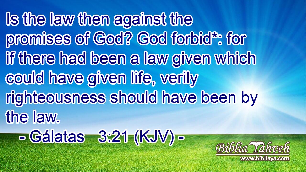 Is the law then against the promises of God? God forbid*: for if there had been a law given which could have given life, verily righteousness should have been by the law.