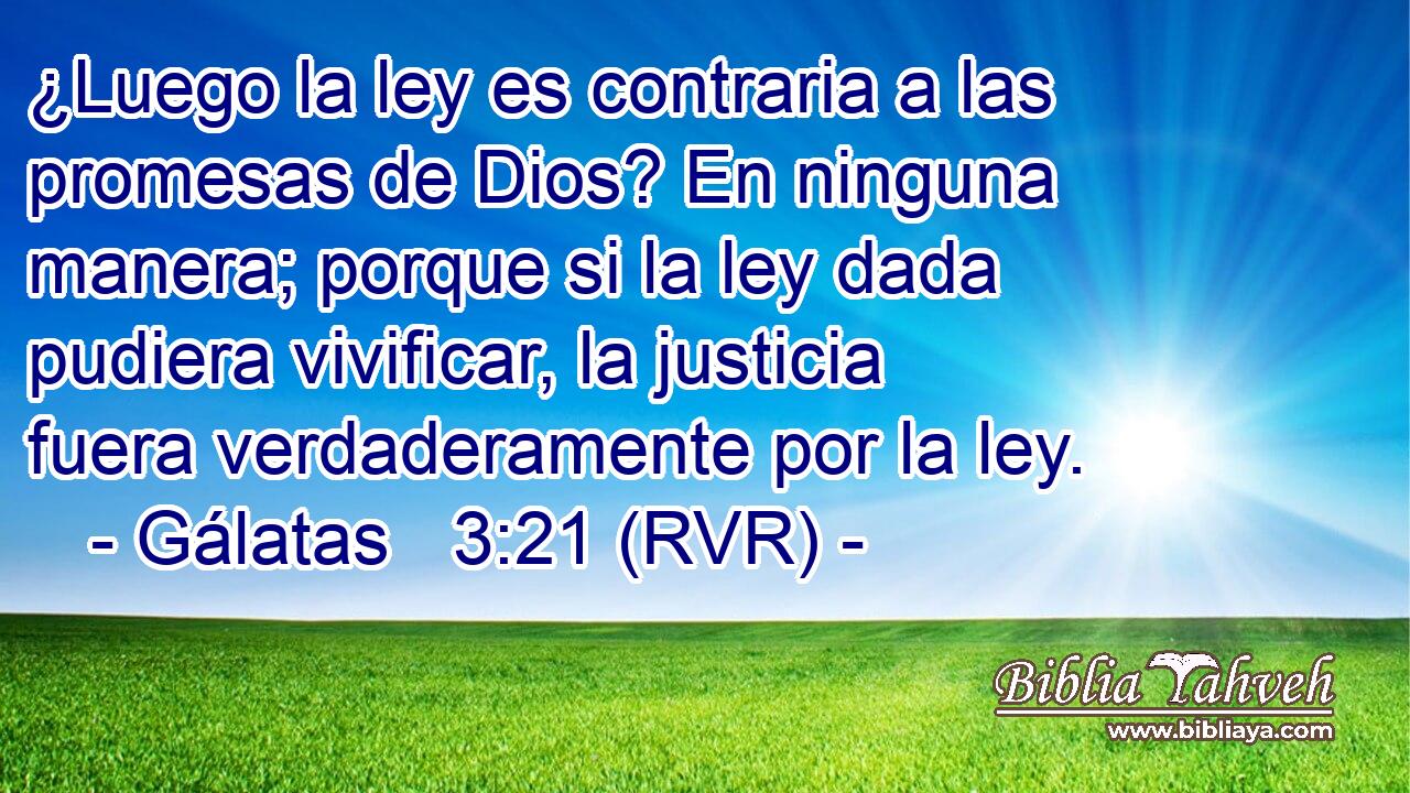 ¿Luego la ley es contraria a las promesas de Dios? En ninguna manera; porque si la ley dada pudiera vivificar, la justicia fuera verdaderamente por la ley.
