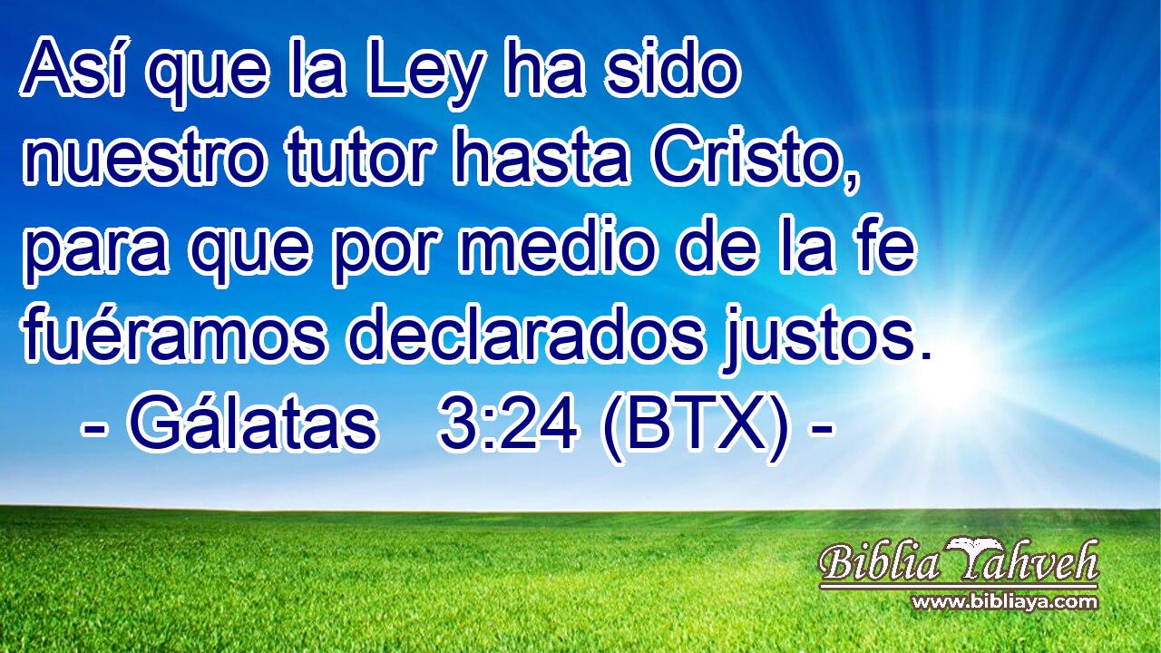 Así que la Ley ha sido nuestro tutor hasta Cristo, para que por medio de la fe fuéramos declarados justos.