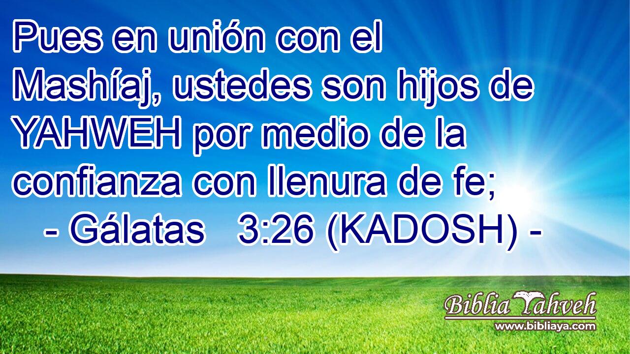  Pues en unión con el Mashíaj, ustedes son hijos de YAHWEH por medio de la confianza con llenura de fe; 