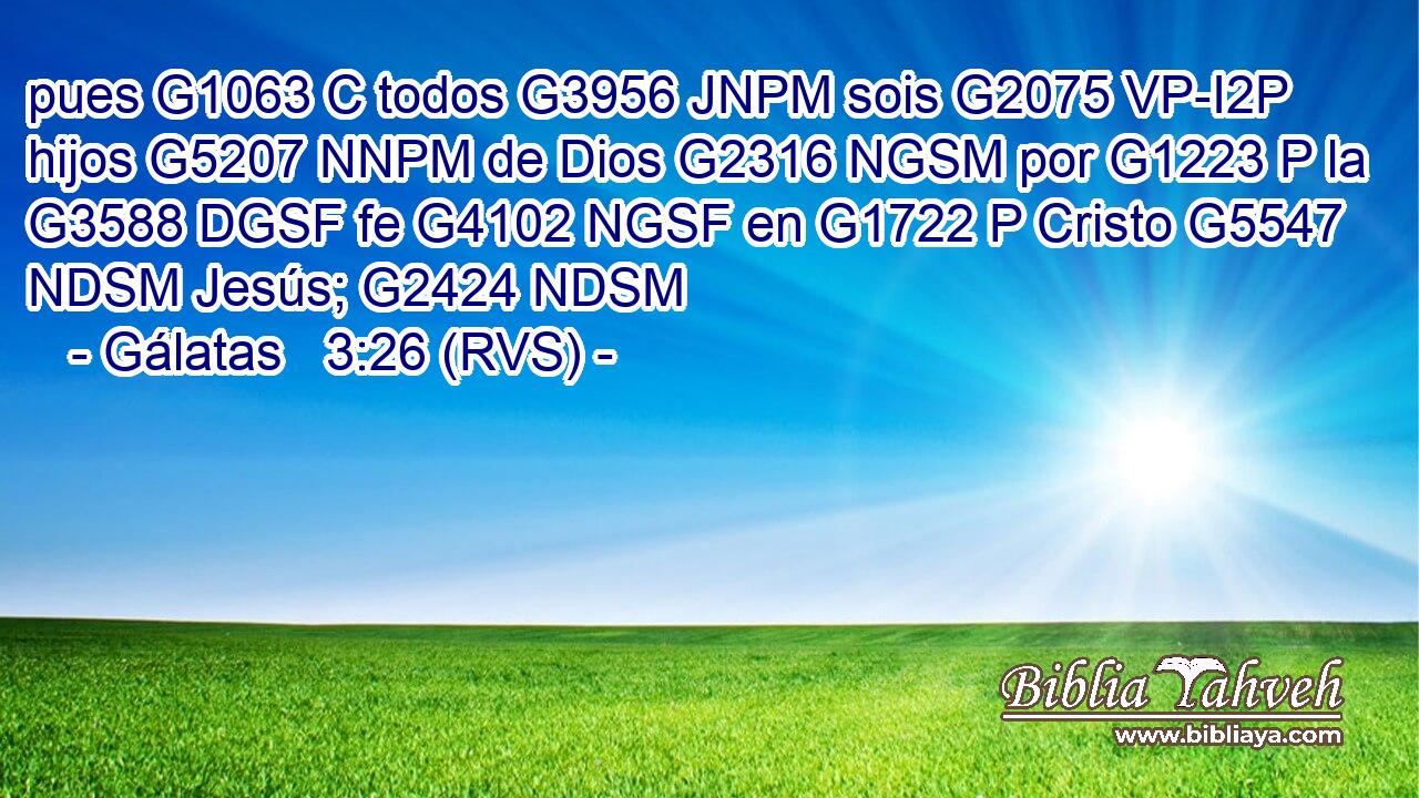 pues G1063 C todos G3956 JNPM sois G2075 VP-I2P hijos G5207 NNPM de Dios G2316 NGSM por G1223 P la G3588 DGSF fe G4102 NGSF en G1722 P Cristo G5547 NDSM Jesús; G2424 NDSM 