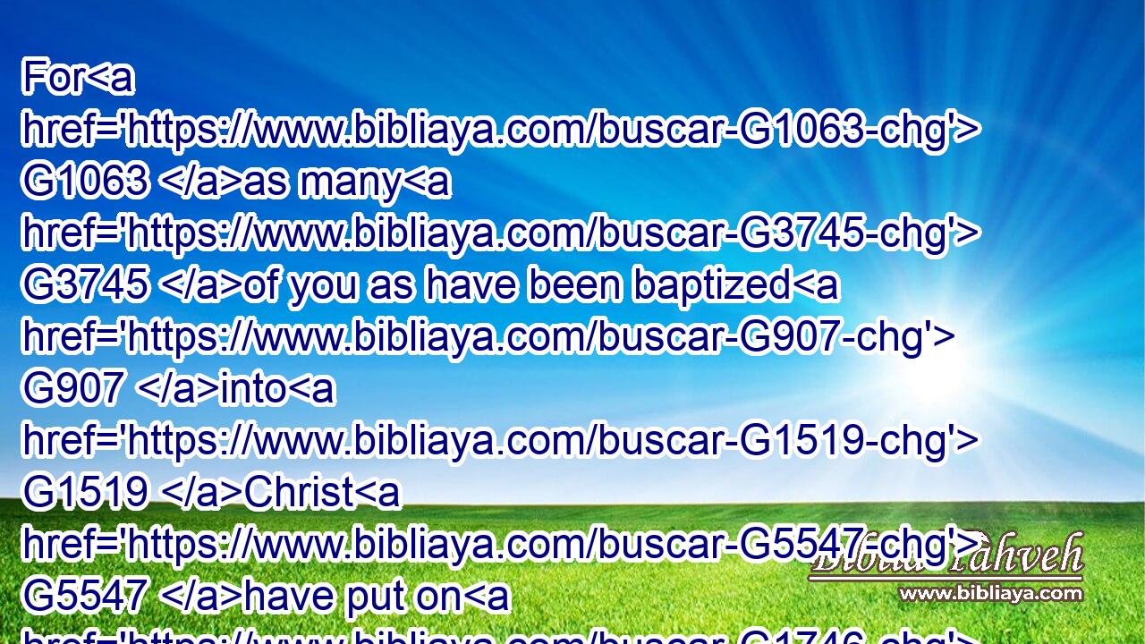 For G1063 as many G3745 of you as have been baptized G907 into G1519 Christ G5547 have put on G1746 Christ.G5547