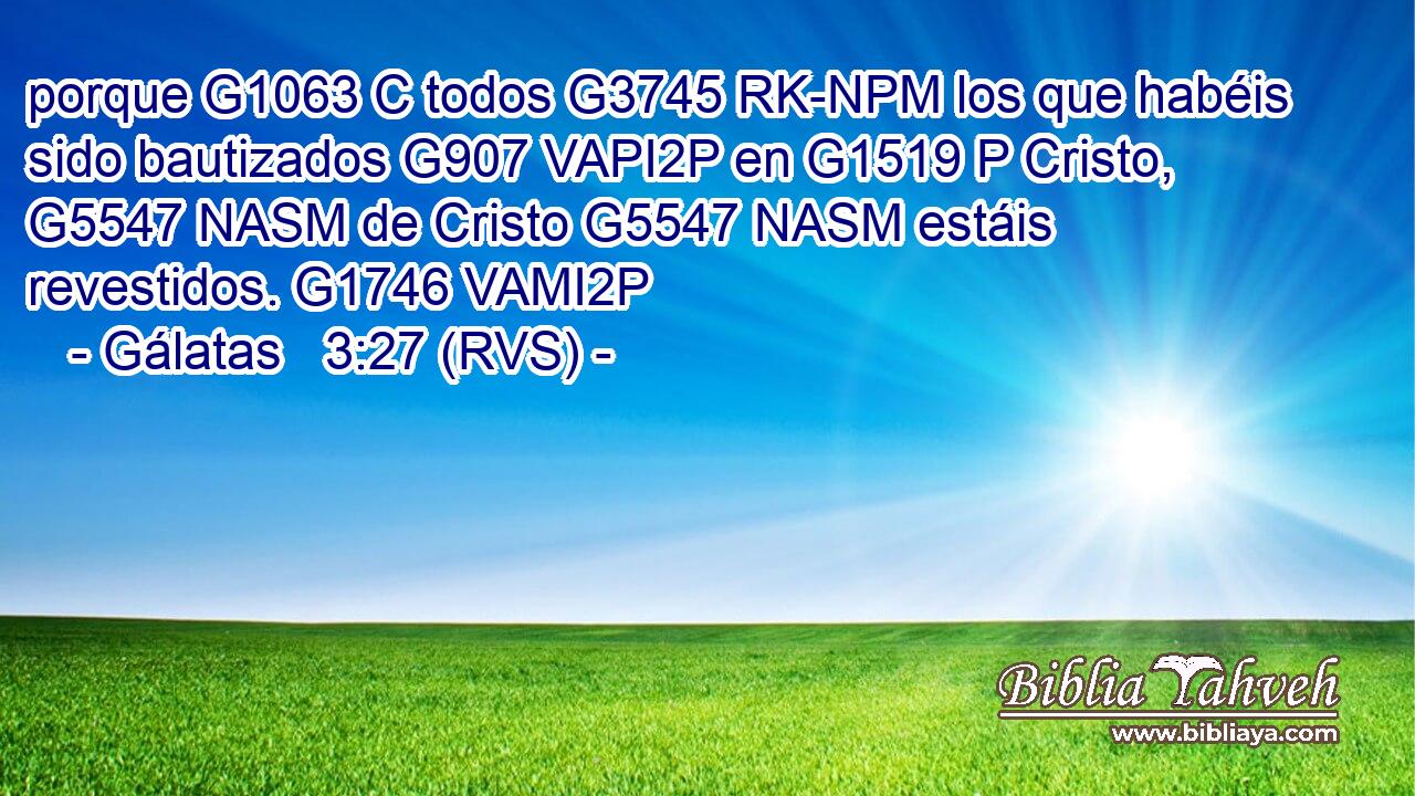 porque G1063 C todos G3745 RK-NPM los que habéis sido bautizados G907 VAPI2P en G1519 P Cristo, G5547 NASM de Cristo G5547 NASM estáis revestidos. G1746 VAMI2P 