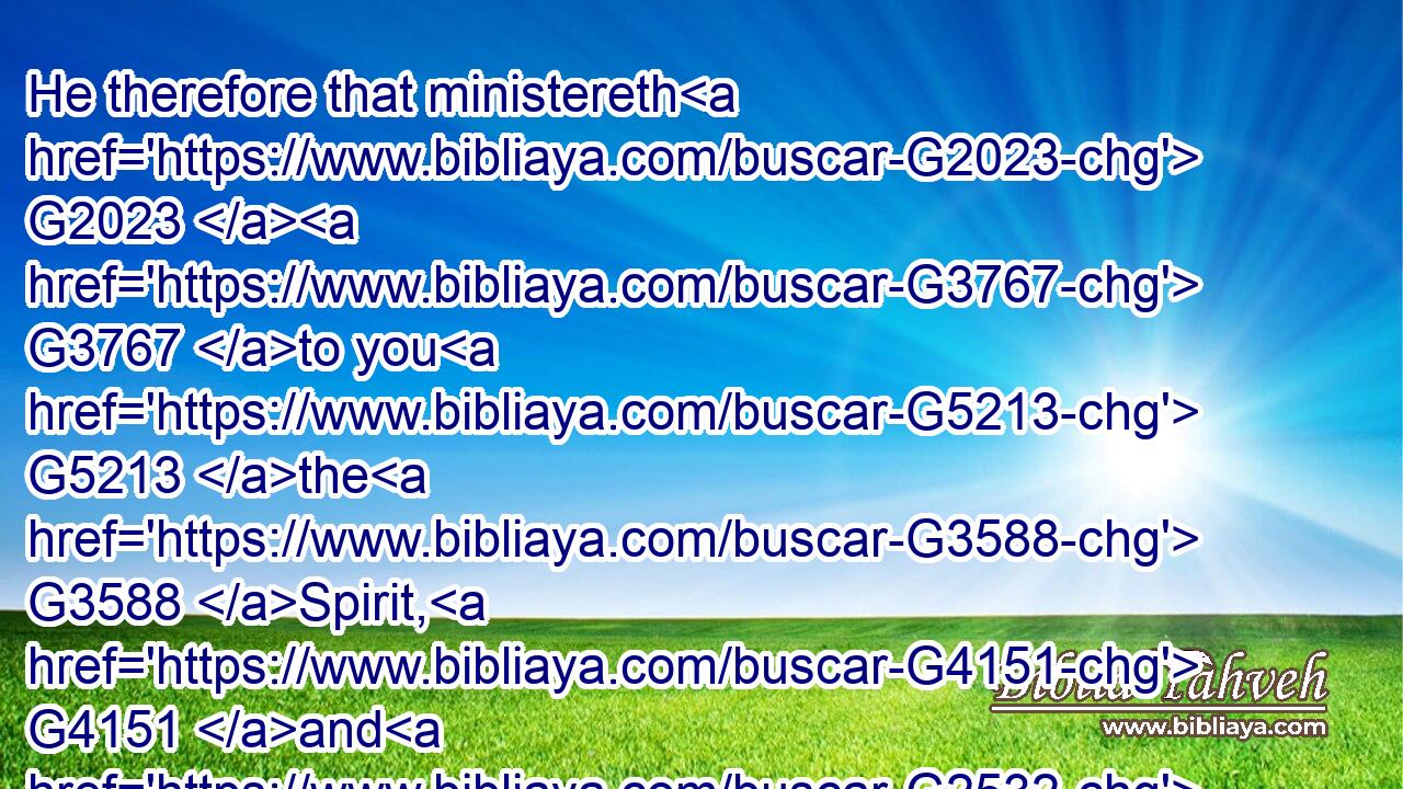 He therefore that ministereth G2023  G3767 to you G5213 the G3588 Spirit, G4151 and G2532 worketh G1754 miracles G1411 among G1722 you, G5213 doeth he it by G1537 the works G2041 of the law, G3551 or G2228 by G1537 the hearing G189 of faith?G4102