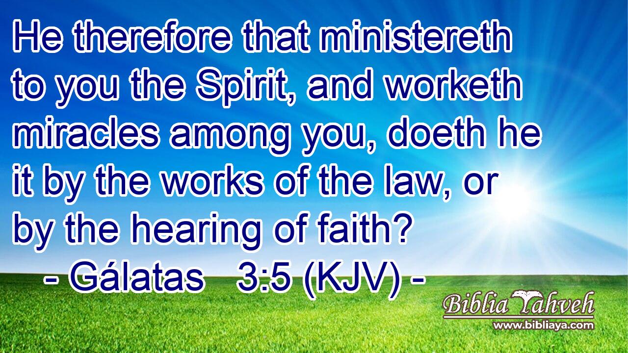 He therefore that ministereth to you the Spirit, and worketh miracles among you, doeth he it by the works of the law, or by the hearing of faith?