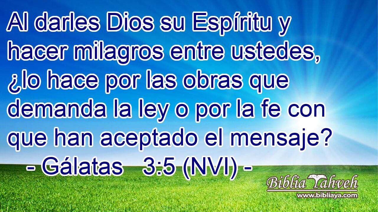  Al darles Dios su Espíritu y hacer milagros entre ustedes, ¿lo hace por las obras que demanda la ley o por la fe con que han aceptado el mensaje? 