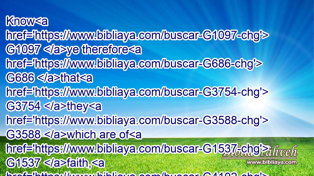 Know G1097 ye therefore G686 that G3754 they G3588 which are of G1537 faith, G4102 the same G3778 are G1526 the children G5207 of Abraham.G11