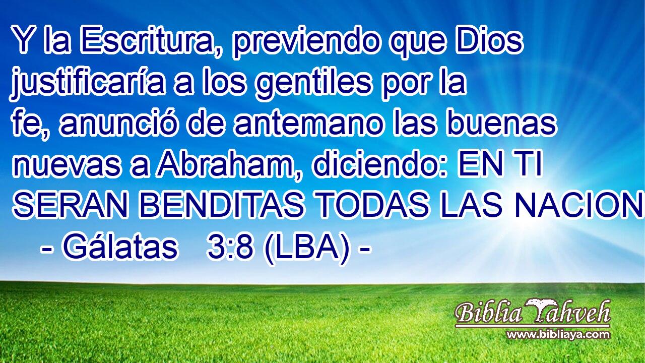 Y la Escritura, previendo que Dios justificaría a los gentiles por la fe, anunció de antemano las buenas nuevas a Abraham, diciendo: EN TI SERAN BENDITAS TODAS LAS NACIONES.