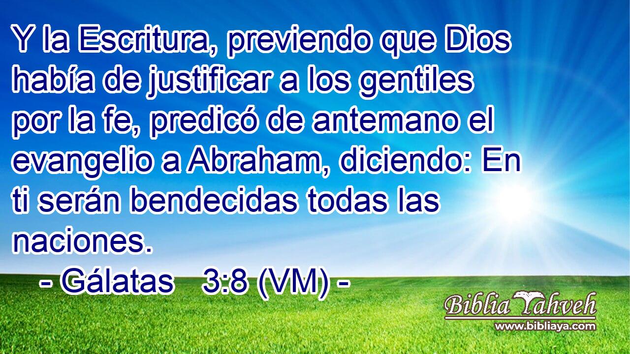  Y la Escritura, previendo que Dios había de justificar a los gentiles por la fe, predicó de antemano el evangelio a Abraham, diciendo: En ti serán bendecidas todas las naciones. 