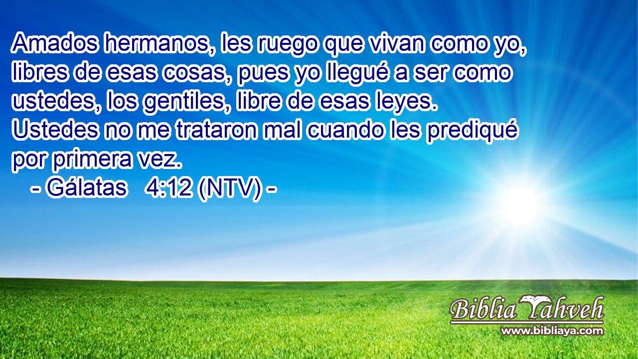 Amados hermanos, les ruego que vivan como yo, libres de esas cosas, pues yo llegué a ser como ustedes, los gentiles, libre de esas leyes. Ustedes no me trataron mal cuando les prediqué por primera vez.