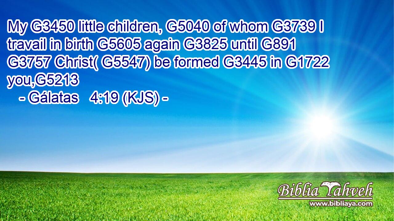 My G3450 little children, G5040 of whom G3739 I travail in birth G5605 again G3825 until G891  G3757 Christ( G5547) be formed G3445 in G1722 you,G5213