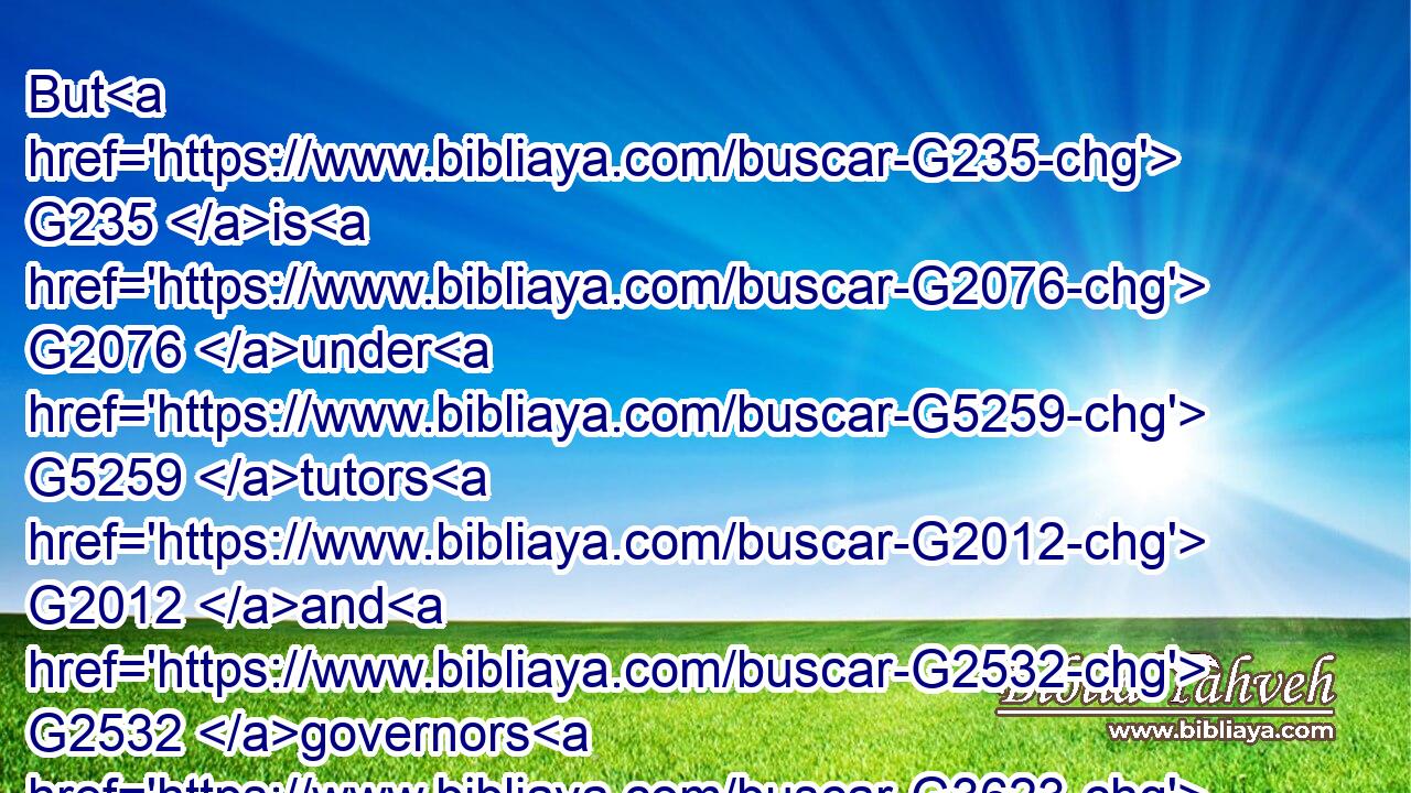 But G235 is G2076 under G5259 tutors G2012 and G2532 governors G3623 until G891 the G3588 time appointed G4287 of the G3588 father.G3962