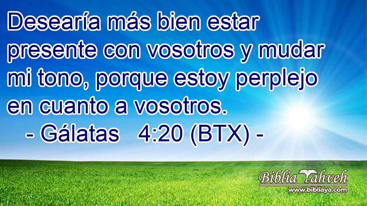 Desearía más bien estar presente con vosotros y mudar mi tono, porque estoy perplejo en cuanto a vosotros.