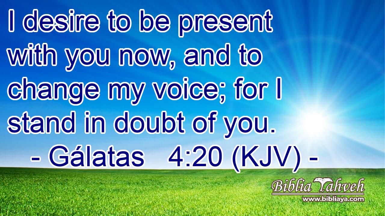 I desire to be present with you now, and to change my voice; for I stand in doubt of you.