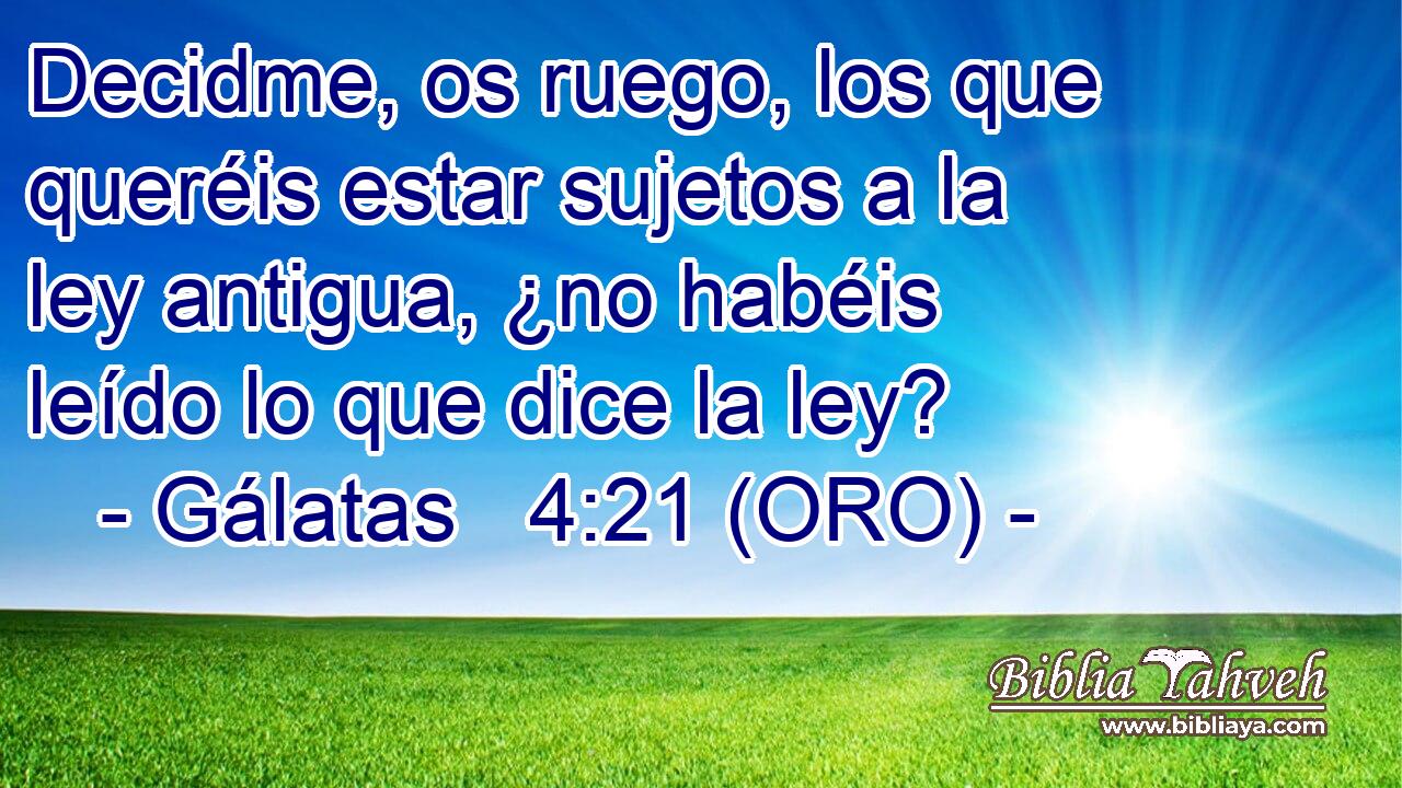  Decidme, os ruego, los que queréis estar sujetos a la ley antigua, ¿no habéis leído lo que dice la ley? 
