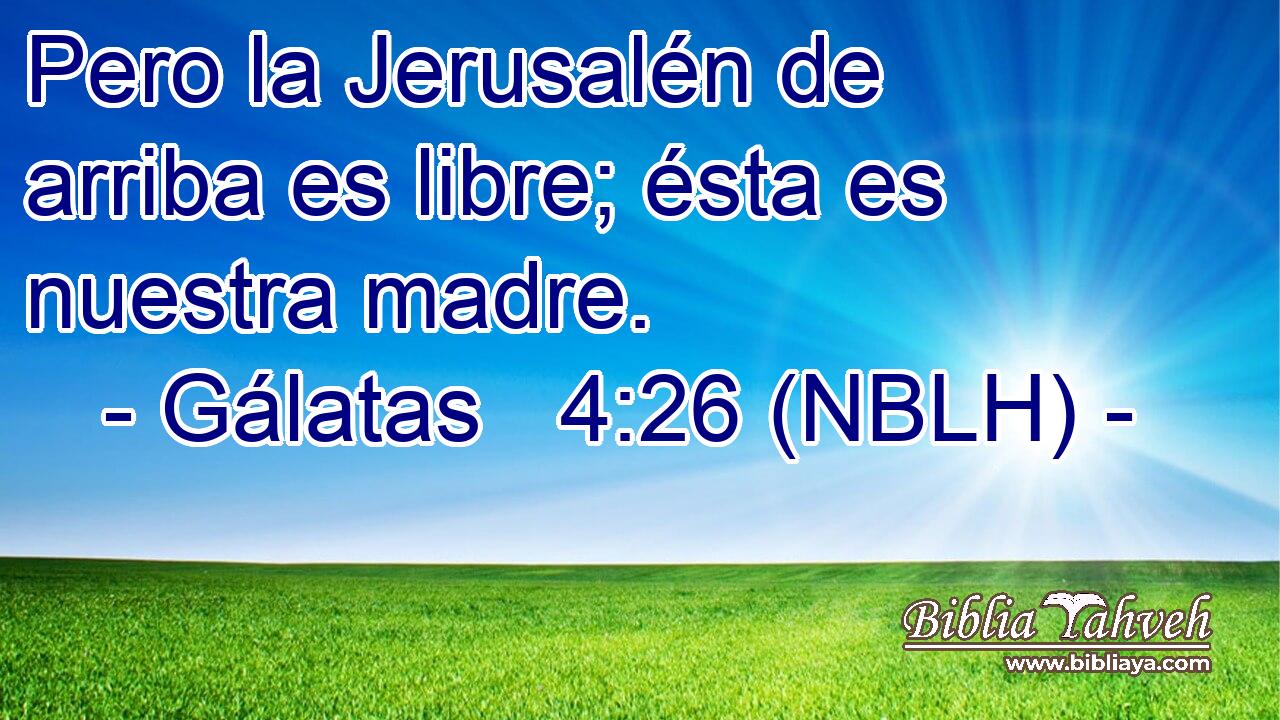 Pero la Jerusalén de arriba es libre; ésta es nuestra madre. 