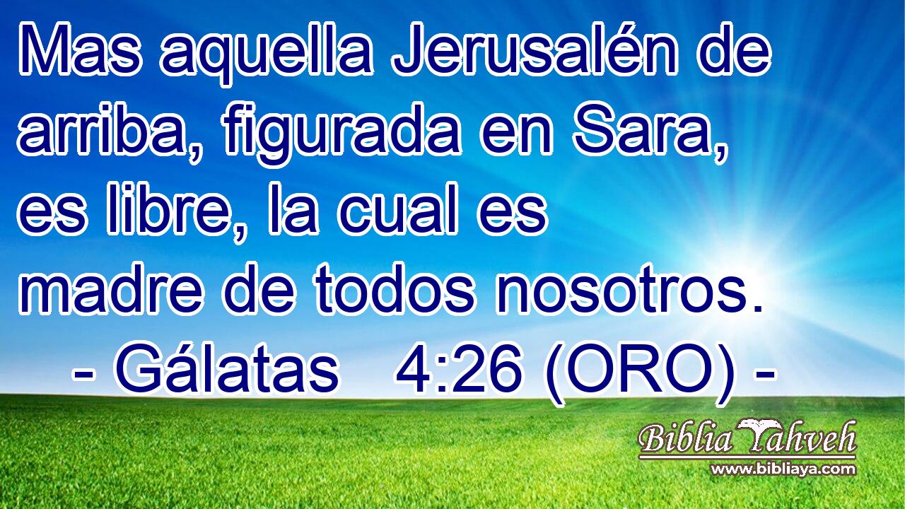  Mas aquella Jerusalén de arriba, figurada en Sara, es libre, la cual es madre de todos nosotros. 