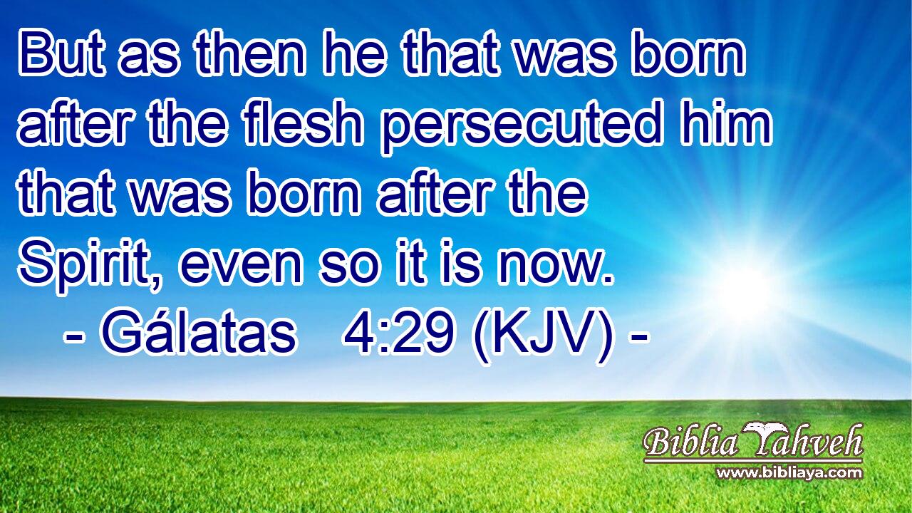But as then he that was born after the flesh persecuted him that was born after the Spirit, even so it is now.