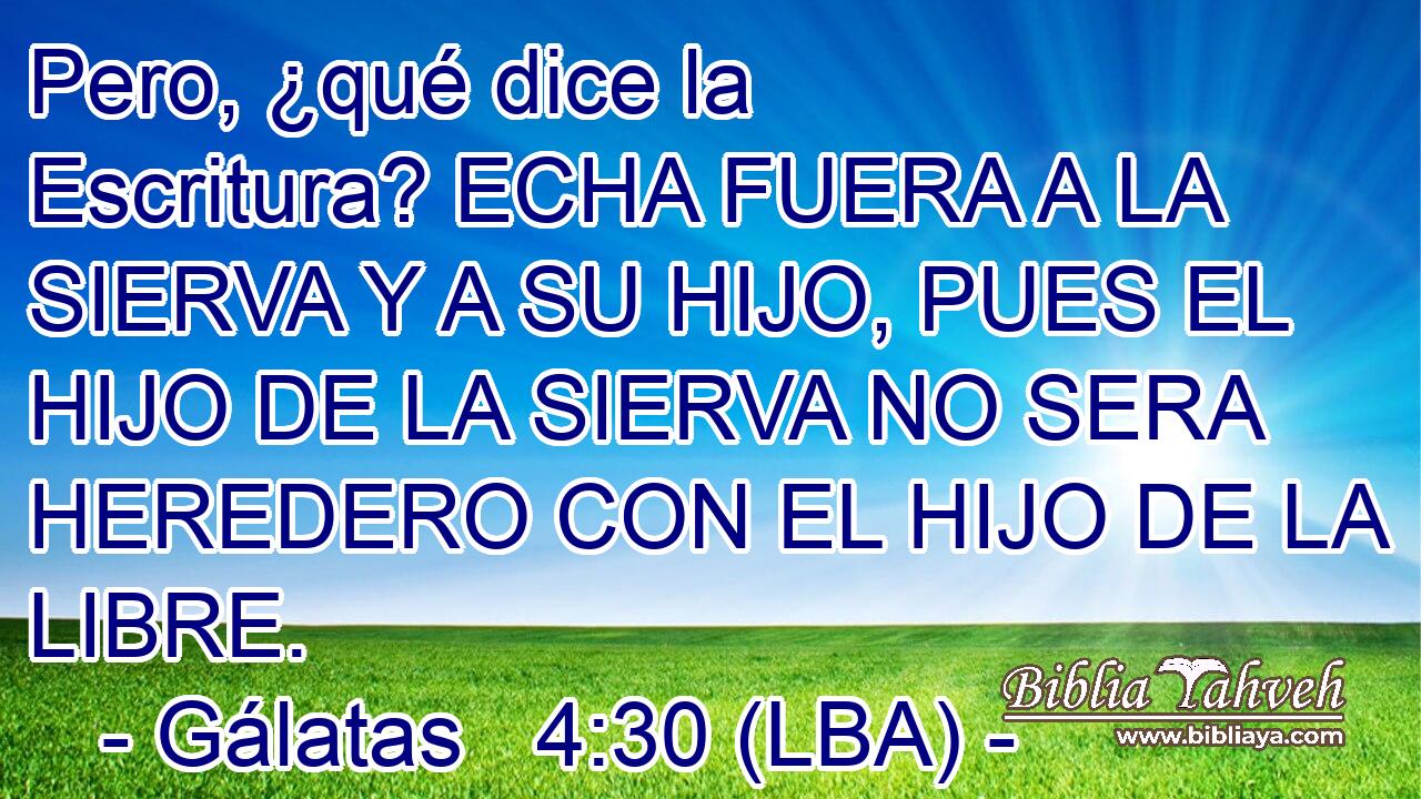 Pero, ¿qué dice la Escritura? ECHA FUERA A LA SIERVA Y A SU HIJO, PUES EL HIJO DE LA SIERVA NO SERA HEREDERO CON EL HIJO DE LA LIBRE.