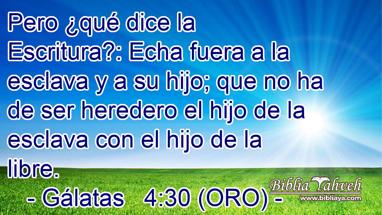  Pero ¿qué dice la Escritura?: Echa fuera a la esclava y a su hijo; que no ha de ser heredero el hijo de la esclava con el hijo de la libre. 