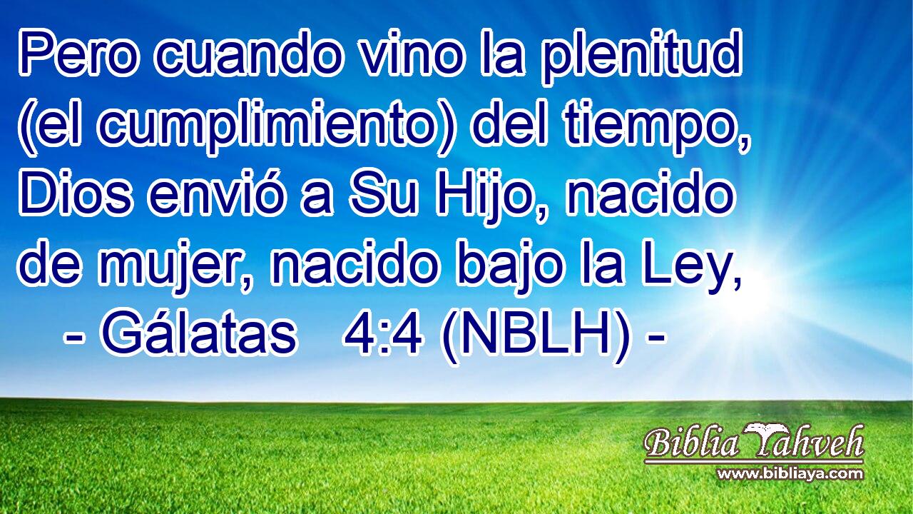  Pero cuando vino la plenitud (el cumplimiento) del tiempo, Dios envió a Su Hijo, nacido de mujer, nacido bajo la Ley, 