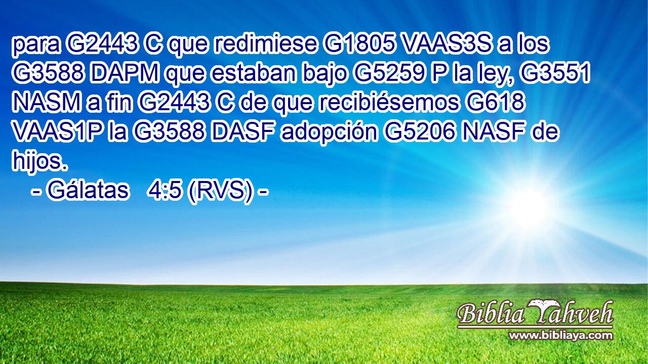 para G2443 C que redimiese G1805 VAAS3S a los G3588 DAPM que estaban bajo G5259 P la ley, G3551 NASM a fin G2443 C de que recibiésemos G618 VAAS1P la G3588 DASF adopción G5206 NASF de hijos. 