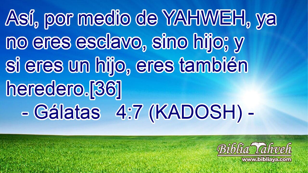  Así, por medio de YAHWEH, ya no eres esclavo, sino hijo; y si eres un hijo, eres también heredero.[36] 