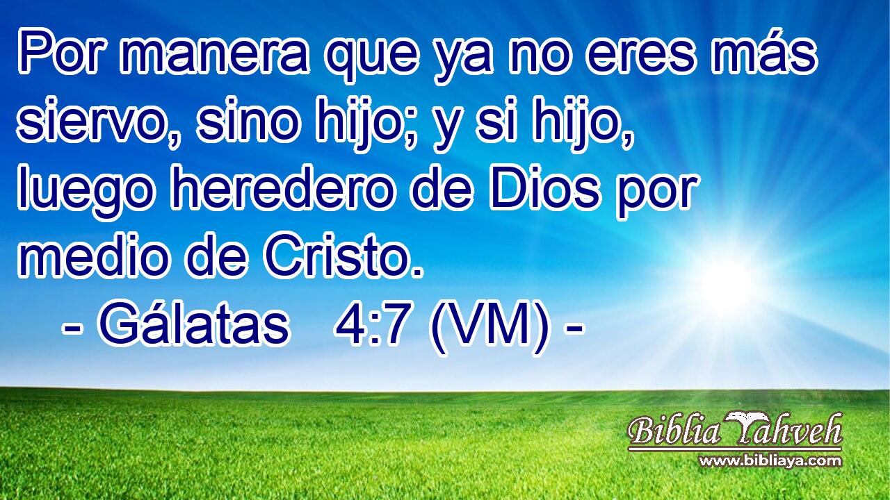  Por manera que ya no eres más siervo, sino hijo; y si hijo, luego heredero de Dios por medio de Cristo. 