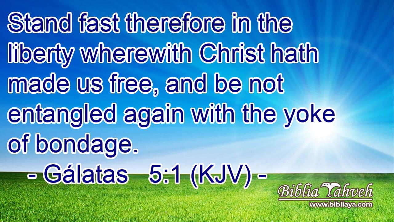 Stand fast therefore in the liberty wherewith Christ hath made us free, and be not entangled again with the yoke of bondage.
