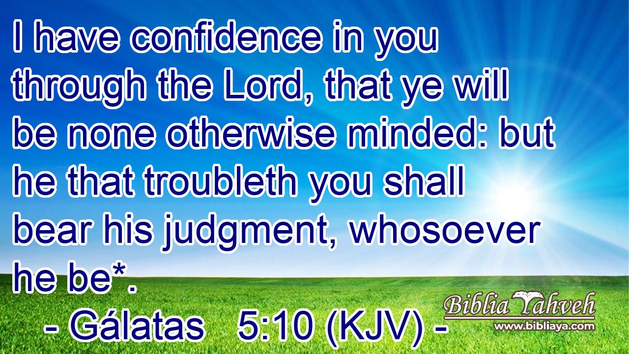 I have confidence in you through the Lord, that ye will be none otherwise minded: but he that troubleth you shall bear his judgment, whosoever he be*.