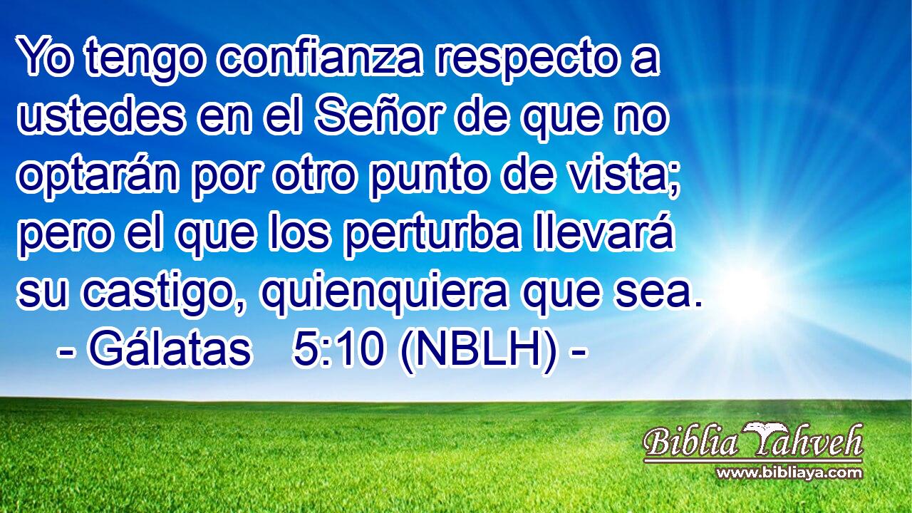  Yo tengo confianza respecto a ustedes en el Señor de que no optarán por otro punto de vista; pero el que los perturba llevará su castigo, quienquiera que sea. 