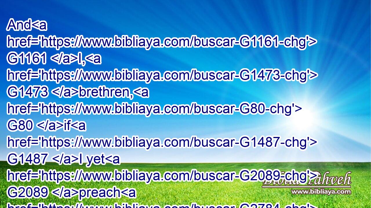 And G1161 I, G1473 brethren, G80 if G1487 I yet G2089 preach G2784 circumcision, G4061 why G5101 do I yet G2089 suffer persecution? G1377 then G686 is the G3588 offence G4625 of the G3588 cross G4716 ceased.G2673
