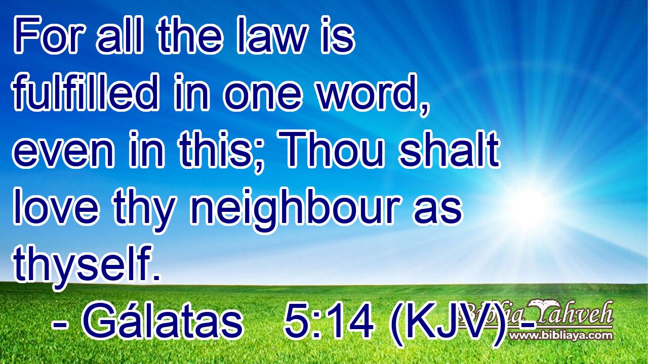 For all the law is fulfilled in one word, even in this; Thou shalt love thy neighbour as thyself.