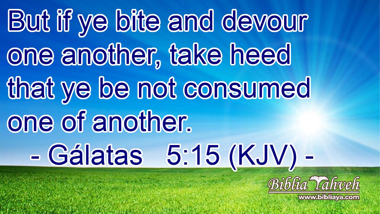 But if ye bite and devour one another, take heed that ye be not consumed one of another.