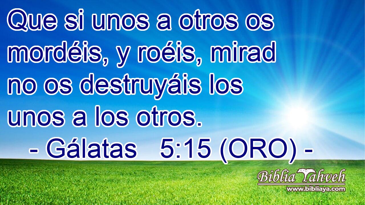  Que si unos a otros os mordéis, y roéis, mirad no os destruyáis los unos a los otros. 