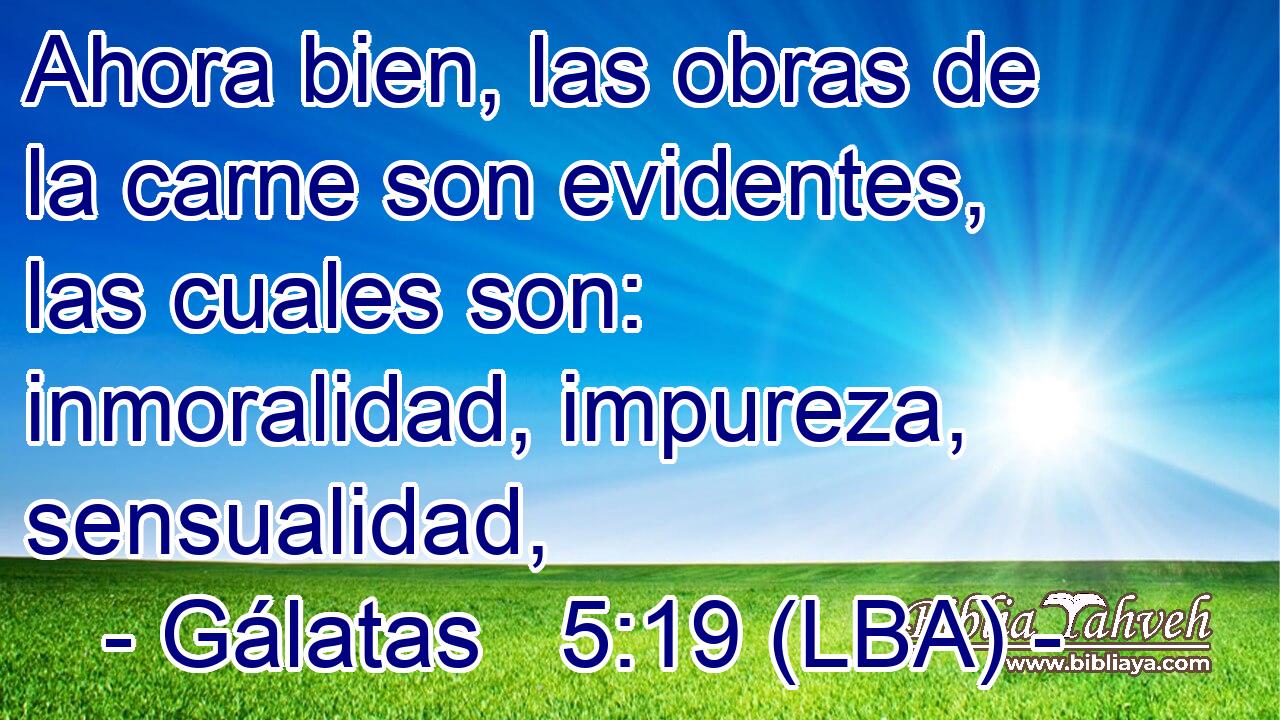 Ahora bien, las obras de la carne son evidentes, las cuales son: inmoralidad, impureza, sensualidad,