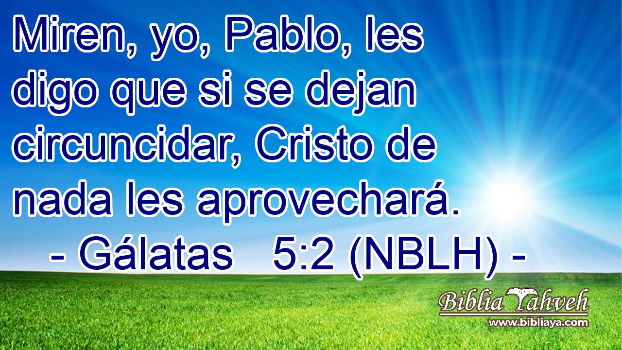  Miren, yo, Pablo, les digo que si se dejan circuncidar, Cristo de nada les aprovechará. 