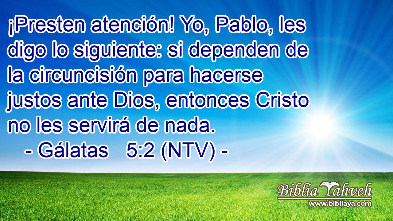 ¡Presten atención! Yo, Pablo, les digo lo siguiente: si dependen de la circuncisión para hacerse justos ante Dios, entonces Cristo no les servirá de nada.