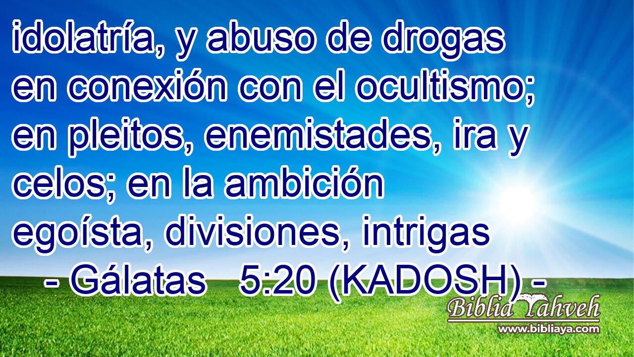  idolatría, y abuso de drogas en conexión con el ocultismo; en pleitos, enemistades, ira y celos; en la ambición egoísta, divisiones, intrigas 