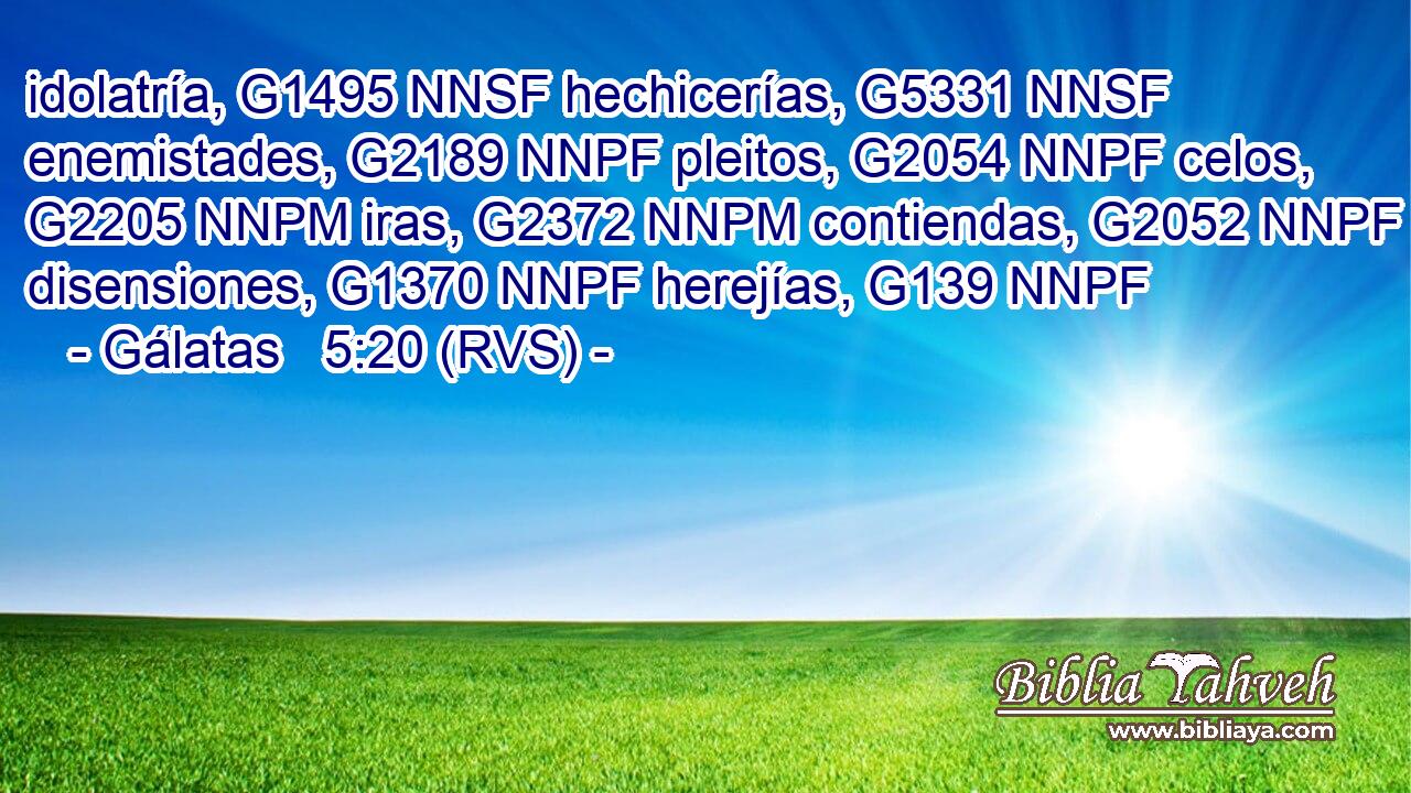 idolatría, G1495 NNSF hechicerías, G5331 NNSF enemistades, G2189 NNPF pleitos, G2054 NNPF celos, G2205 NNPM iras, G2372 NNPM contiendas, G2052 NNPF disensiones, G1370 NNPF herejías, G139 NNPF 
