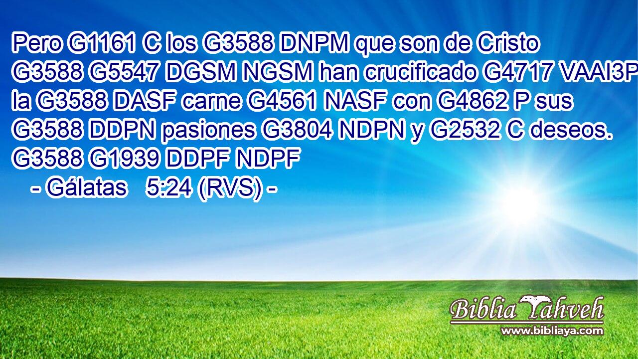 Pero G1161 C los G3588 DNPM que son de Cristo G3588 G5547 DGSM NGSM han crucificado G4717 VAAI3P la G3588 DASF carne G4561 NASF con G4862 P sus G3588 DDPN pasiones G3804 NDPN y G2532 C deseos. G3588 G1939 DDPF NDPF 