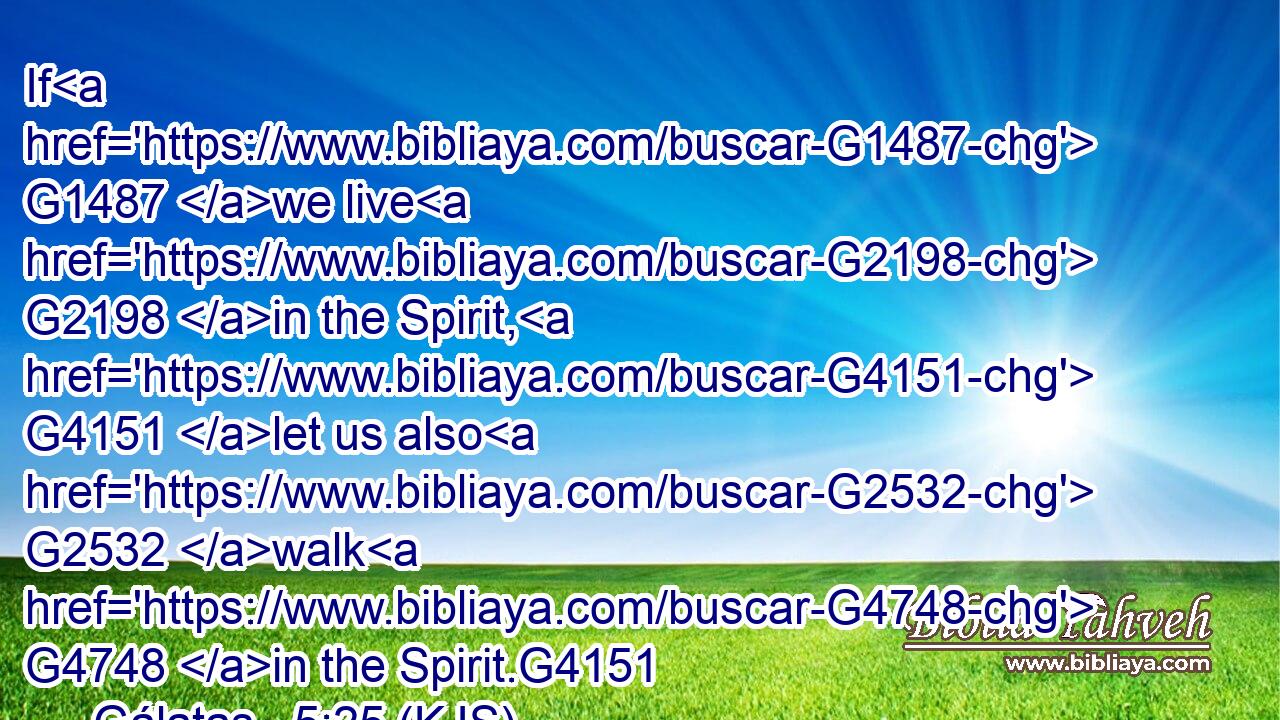 If G1487 we live G2198 in the Spirit, G4151 let us also G2532 walk G4748 in the Spirit.G4151