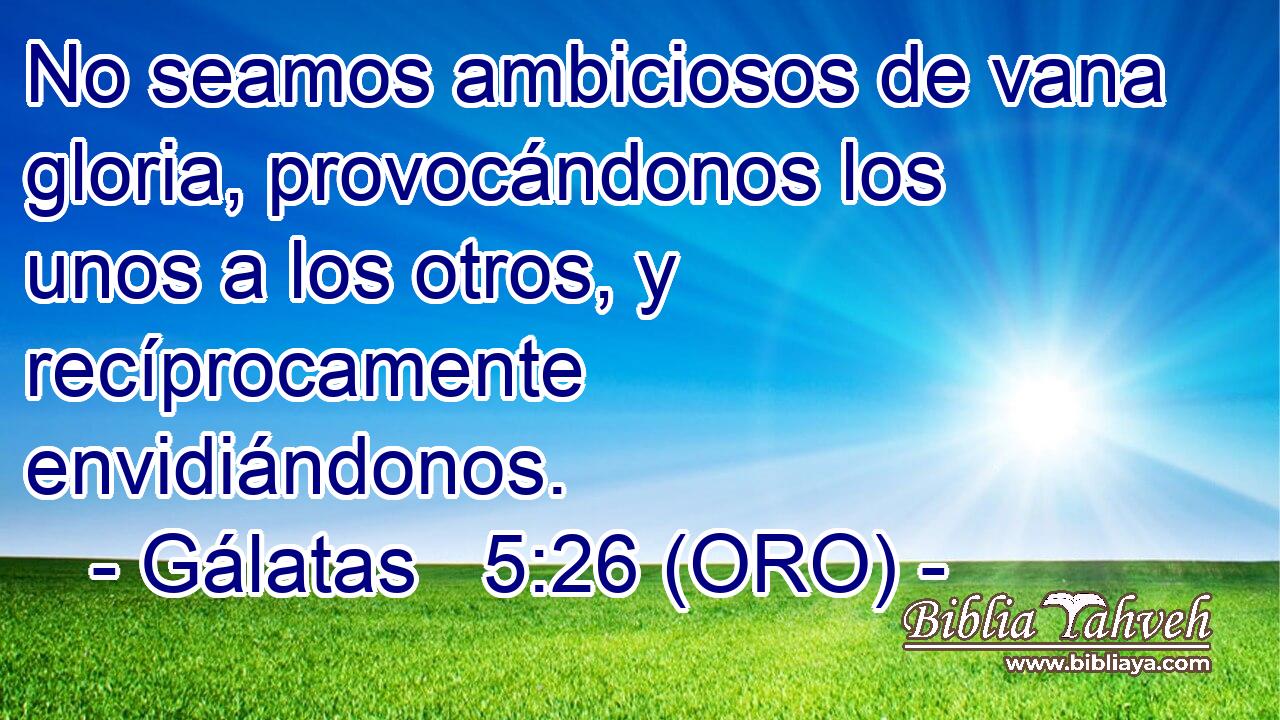  No seamos ambiciosos de vana gloria, provocándonos los unos a los otros, y recíprocamente envidiándonos. 