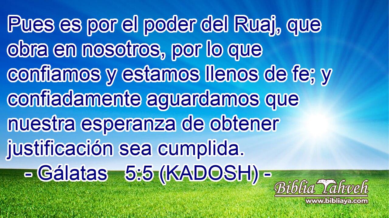  Pues es por el poder del Ruaj, que obra en nosotros, por lo que confiamos y estamos llenos de fe; y confiadamente aguardamos que nuestra esperanza de obtener justificación sea cumplida. 