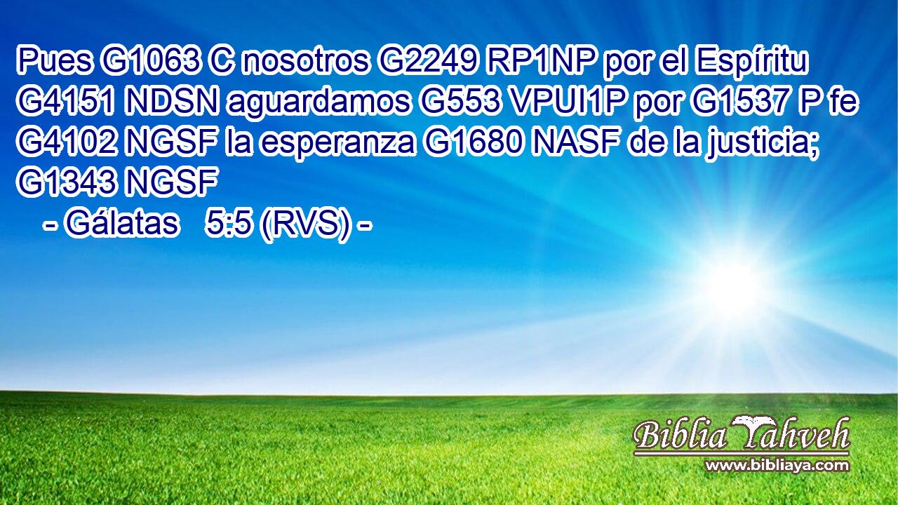 Pues G1063 C nosotros G2249 RP1NP por el Espíritu G4151 NDSN aguardamos G553 VPUI1P por G1537 P fe G4102 NGSF la esperanza G1680 NASF de la justicia; G1343 NGSF 