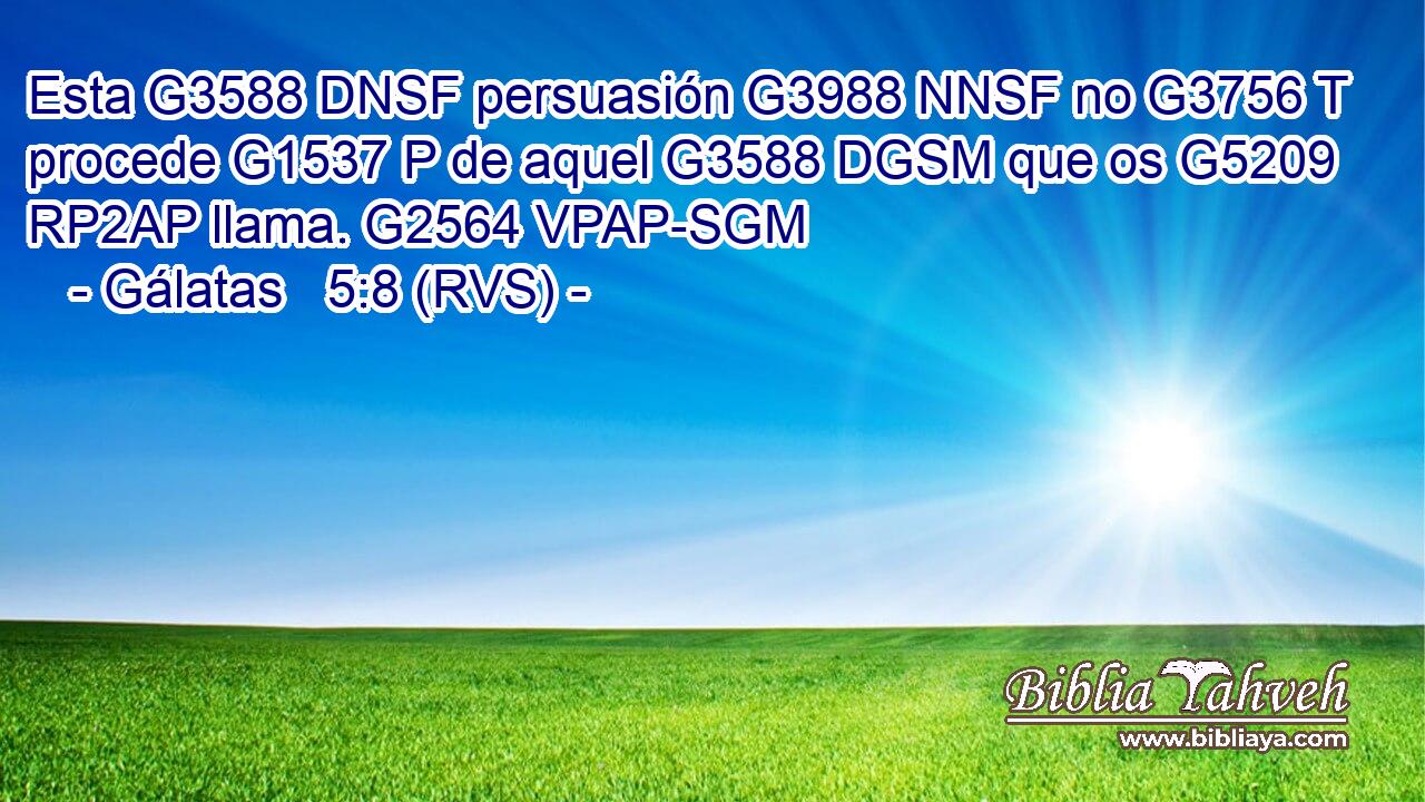 Esta G3588 DNSF persuasión G3988 NNSF no G3756 T procede G1537 P de aquel G3588 DGSM que os G5209 RP2AP llama. G2564 VPAP-SGM 
